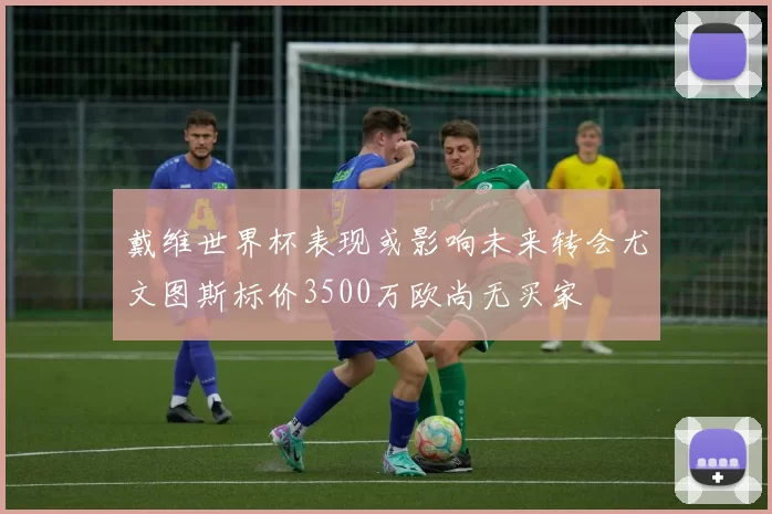 戴维世界杯表现或影响未来转会尤文图斯标价3500万欧尚无买家
