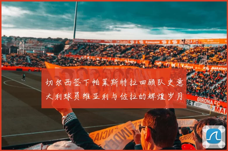切尔西签下帕莱斯特拉回顾队史意大利球员维亚利与佐拉的辉煌岁月