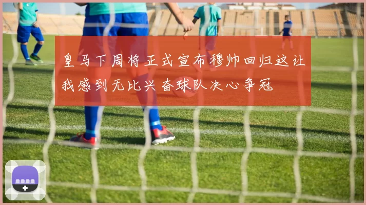 皇马下周将正式宣布穆帅回归这让我感到无比兴奋球队决心争冠