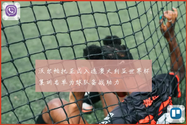 沃尔帕托正式入选澳大利亚世界杯集训名单为球队备战助力