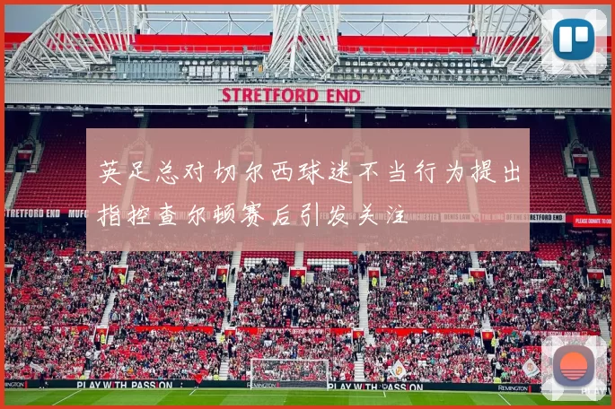 英足总对切尔西球迷不当行为提出指控查尔顿赛后引发关注