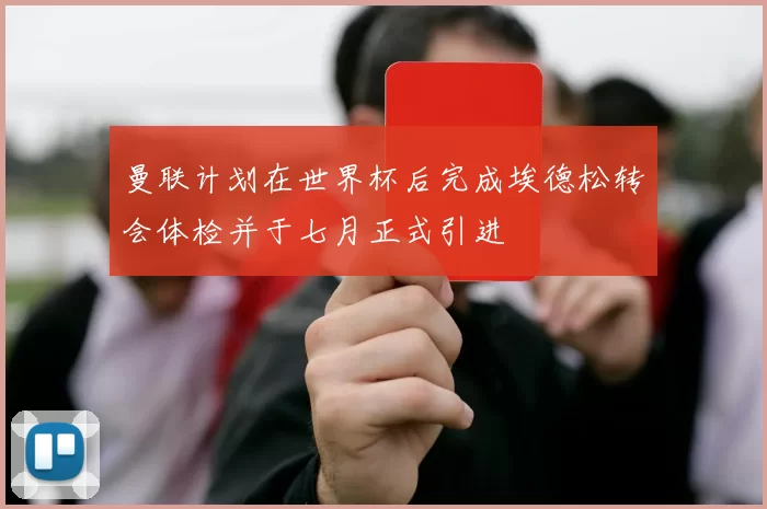 曼联计划在世界杯后完成埃德松转会体检并于七月正式引进