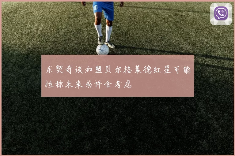 东契奇谈加盟贝尔格莱德红星可能性称未来或许会考虑