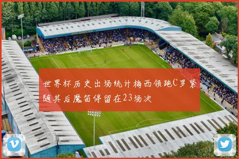 世界杯历史出场统计梅西领跑C罗紧随其后魔笛停留在23场次