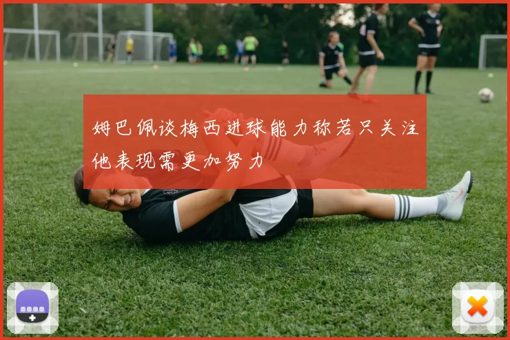 姆巴佩谈梅西进球能力称若只关注他表现需更加努力