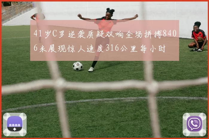 41岁C罗逆袭质疑双响全场拼搏8406米展现惊人速度316公里每小时