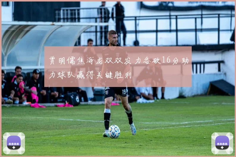 贾明儒焦海龙双双发力各砍16分助力球队赢得关键胜利