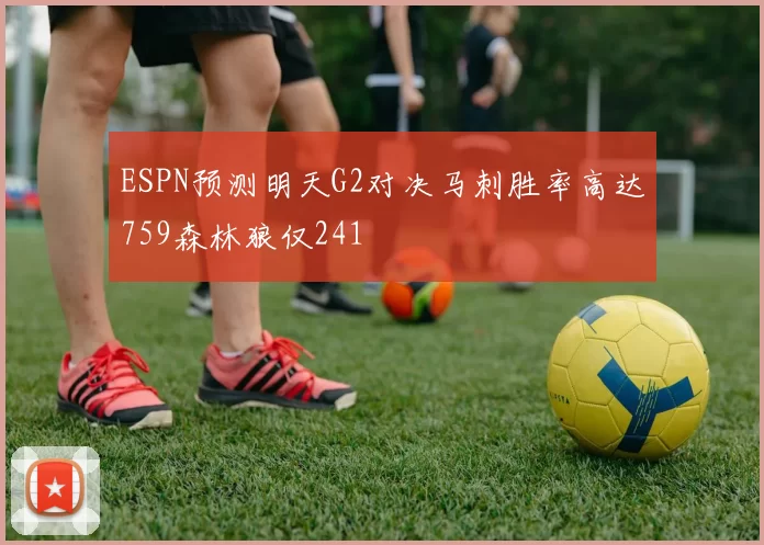 ESPN预测明天G2对决马刺胜率高达759森林狼仅241