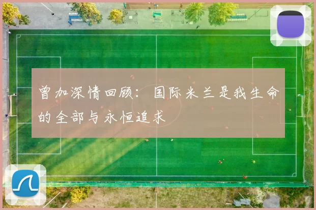 曾加深情回顾：国际米兰是我生命的全部与永恒追求