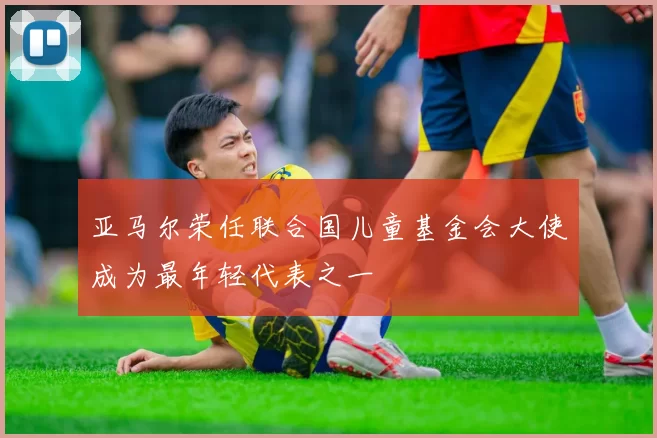 亚马尔荣任联合国儿童基金会大使成为最年轻代表之一