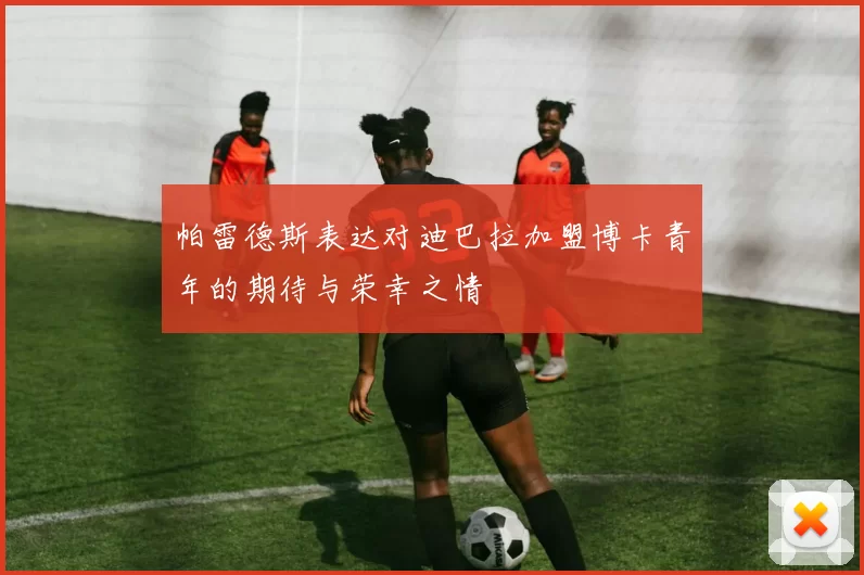 帕雷德斯表达对迪巴拉加盟博卡青年的期待与荣幸之情