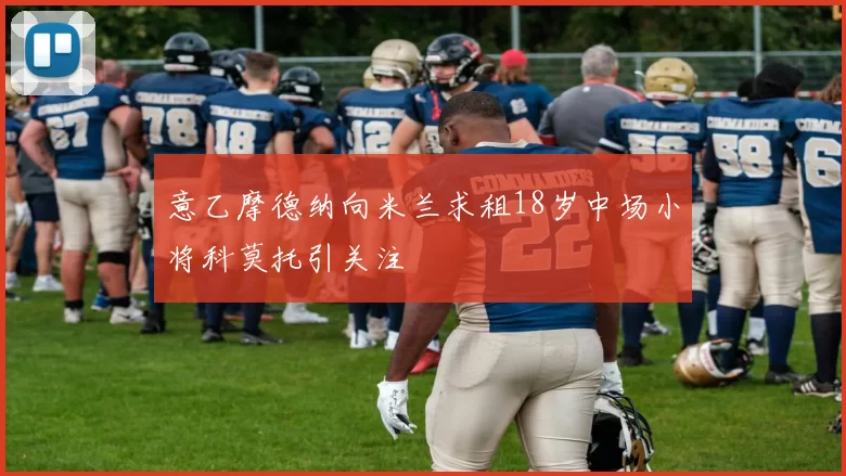 意乙摩德纳向米兰求租18岁中场小将科莫托引关注
