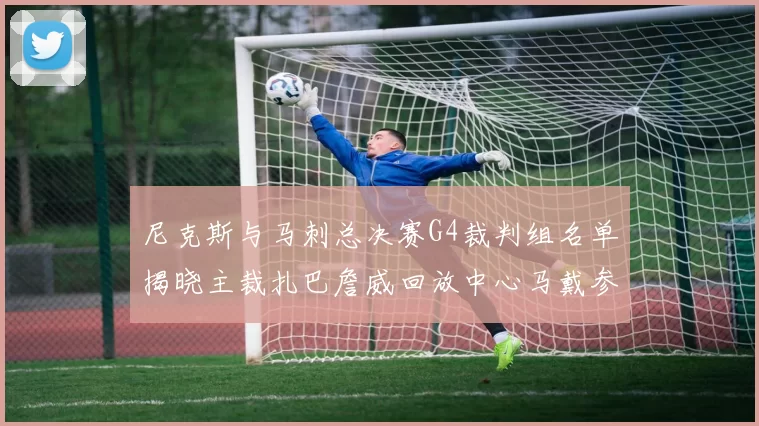 尼克斯与马刺总决赛G4裁判组名单揭晓主裁扎巴詹威回放中心马戴参与执法