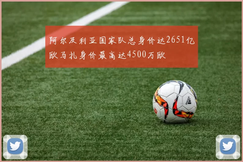 阿尔及利亚国家队总身价达2651亿欧马扎身价最高达4500万欧