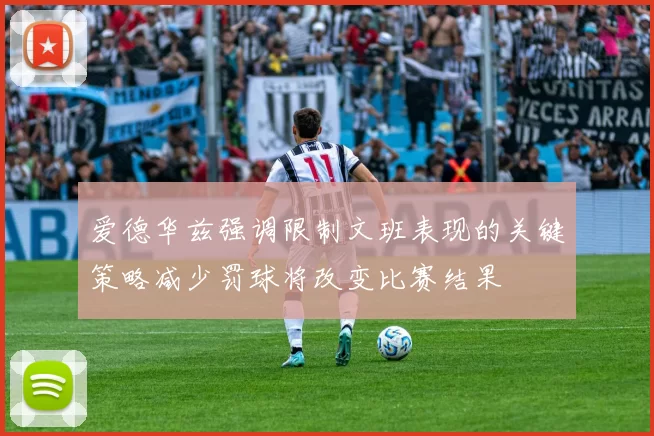 爱德华兹强调限制文班表现的关键策略减少罚球将改变比赛结果