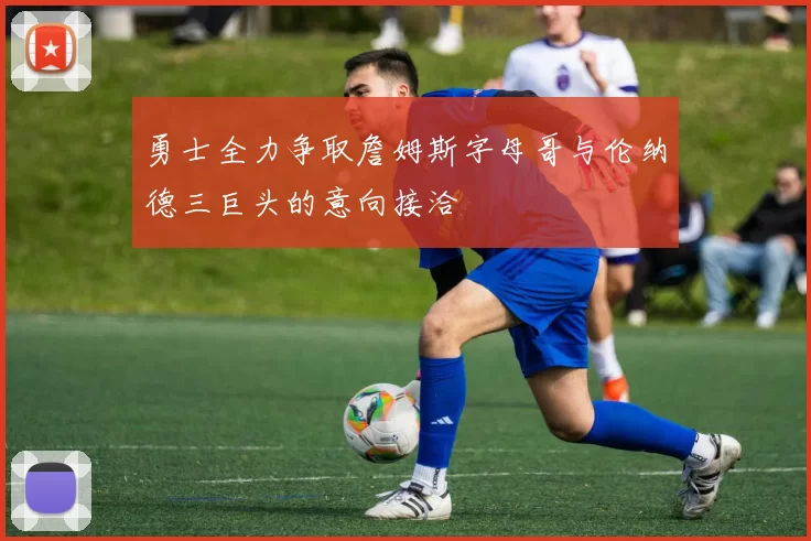 勇士全力争取詹姆斯字母哥与伦纳德三巨头的意向接洽
