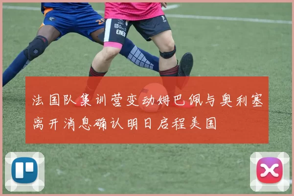 法国队集训营变动姆巴佩与奥利塞离开消息确认明日启程美国