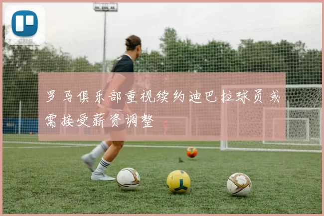 罗马俱乐部重视续约迪巴拉球员或需接受薪资调整