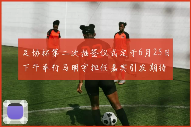 足协杯第二次抽签仪式定于6月25日下午举行马明宇担任嘉宾引发期待