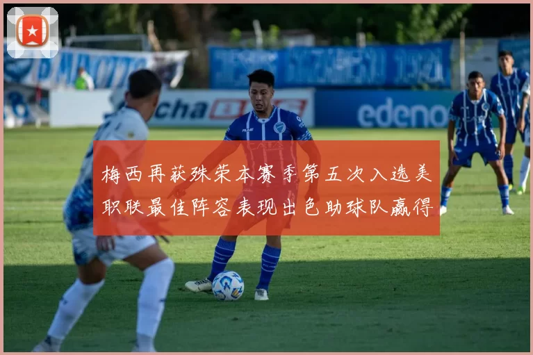 梅西再获殊荣本赛季第五次入选美职联最佳阵容表现出色助球队赢得胜利