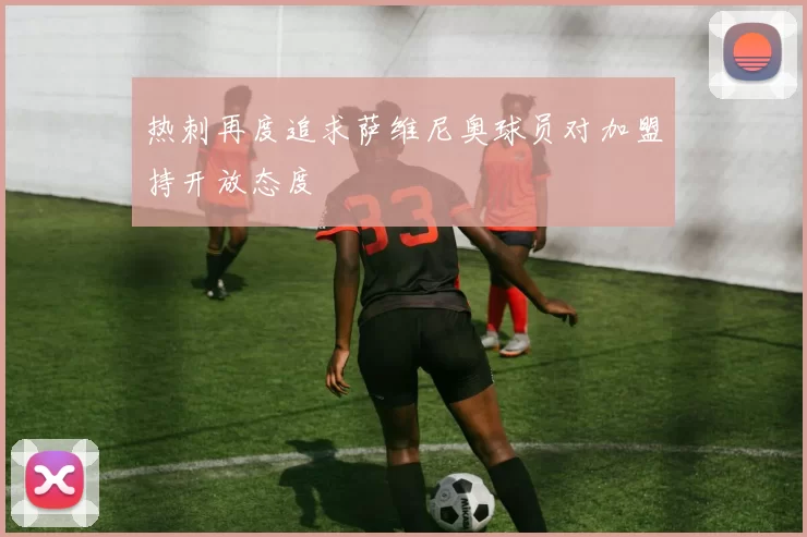 热刺再度追求萨维尼奥球员对加盟持开放态度