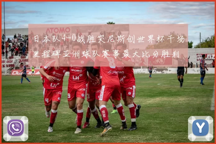 日本队4-0战胜突尼斯创世界杯千场里程碑亚洲球队赛事最大比分胜利