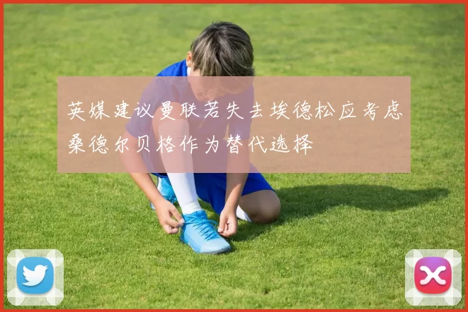 英媒建议曼联若失去埃德松应考虑桑德尔贝格作为替代选择