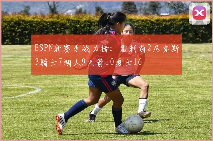 ESPN新赛季战力榜:雷刺前2尼克斯3骑士7湖人9火箭10勇士16