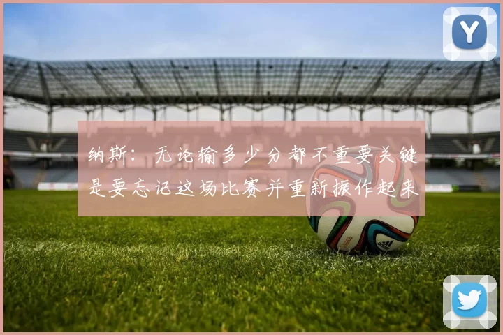 纳斯：无论输多少分都不重要关键是要忘记这场比赛并重新振作起来