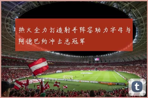 热火全力打造射手阵容助力字母与阿德巴约冲击总冠军