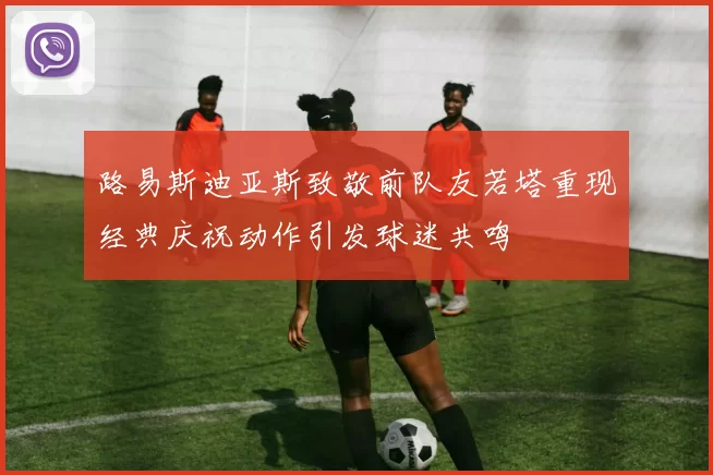 路易斯迪亚斯致敬前队友若塔重现经典庆祝动作引发球迷共鸣