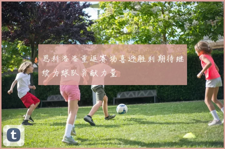 恩科洛洛重返赛场喜迎胜利期待继续为球队贡献力量