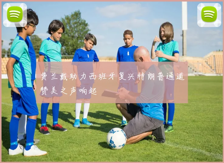 费兰戴助力西班牙复兴特朗普通道赞美之声响起